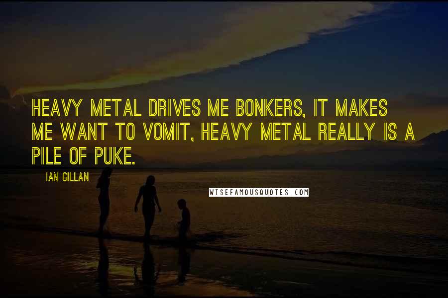 Ian Gillan Quotes: Heavy metal drives me bonkers, it makes me want to vomit, heavy metal really is a pile of puke.