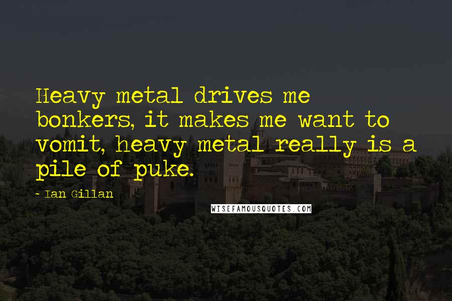 Ian Gillan Quotes: Heavy metal drives me bonkers, it makes me want to vomit, heavy metal really is a pile of puke.