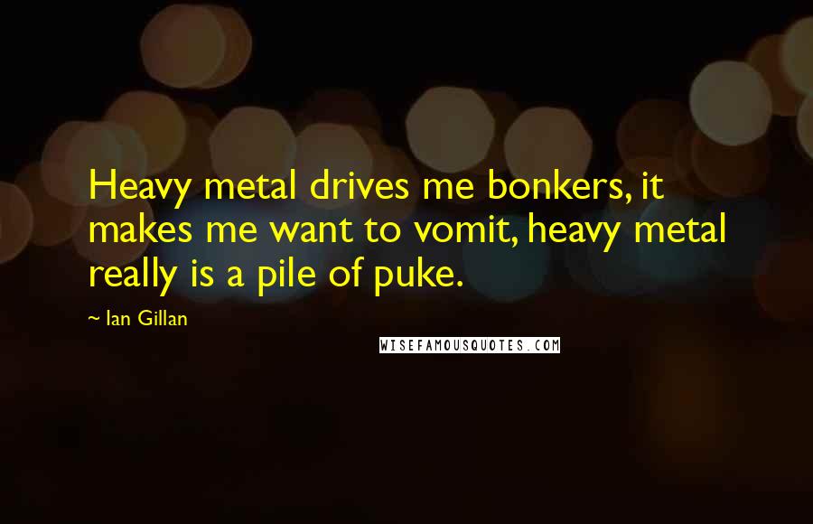 Ian Gillan Quotes: Heavy metal drives me bonkers, it makes me want to vomit, heavy metal really is a pile of puke.