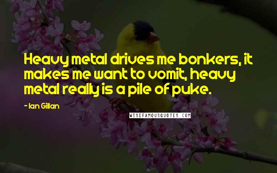 Ian Gillan Quotes: Heavy metal drives me bonkers, it makes me want to vomit, heavy metal really is a pile of puke.