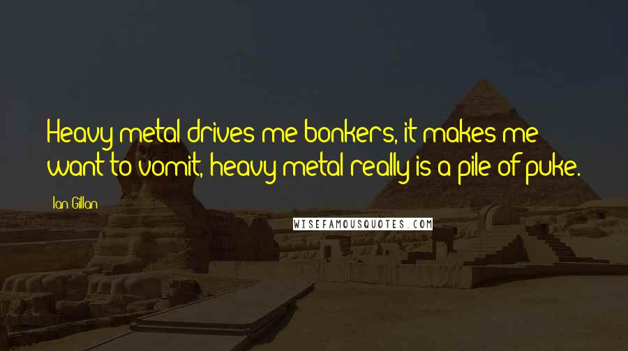 Ian Gillan Quotes: Heavy metal drives me bonkers, it makes me want to vomit, heavy metal really is a pile of puke.