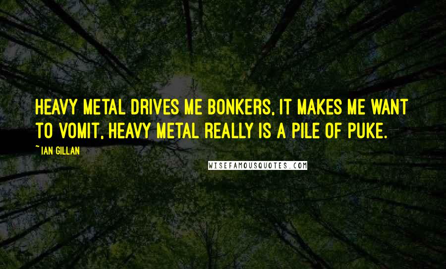 Ian Gillan Quotes: Heavy metal drives me bonkers, it makes me want to vomit, heavy metal really is a pile of puke.