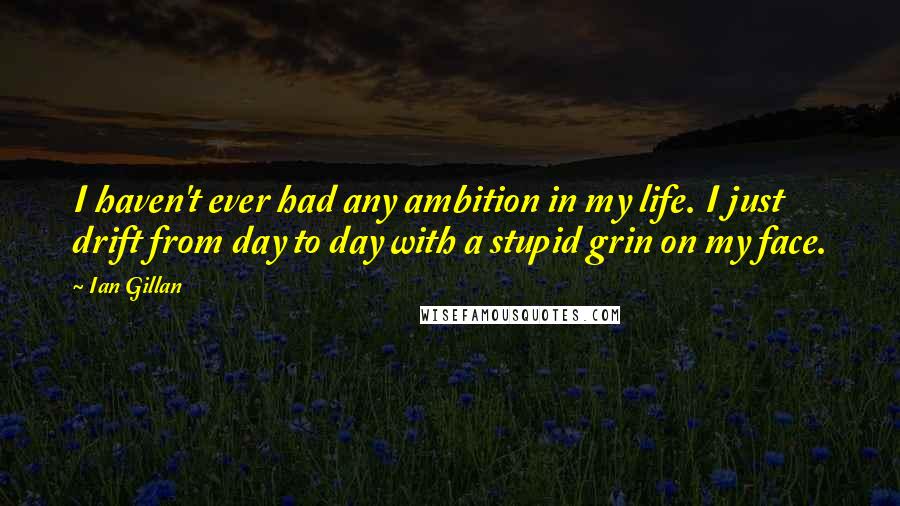 Ian Gillan Quotes: I haven't ever had any ambition in my life. I just drift from day to day with a stupid grin on my face.