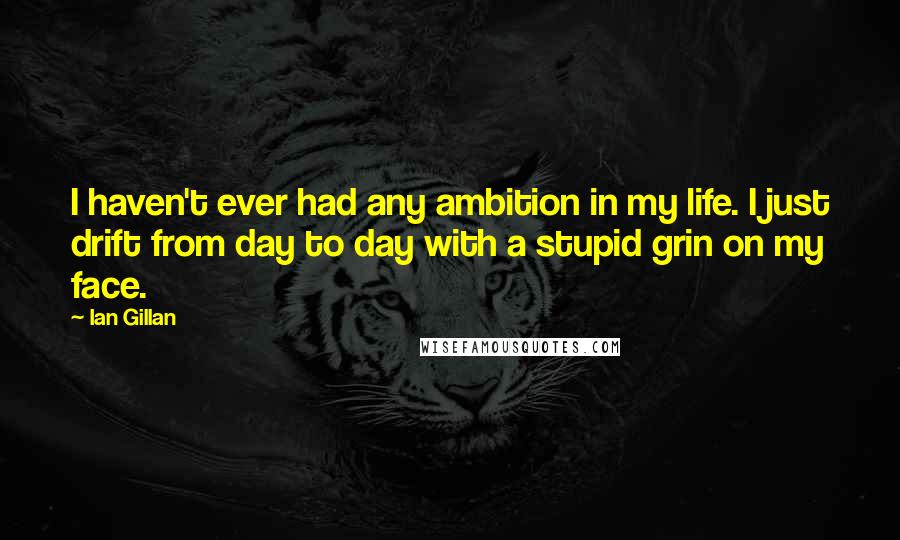 Ian Gillan Quotes: I haven't ever had any ambition in my life. I just drift from day to day with a stupid grin on my face.