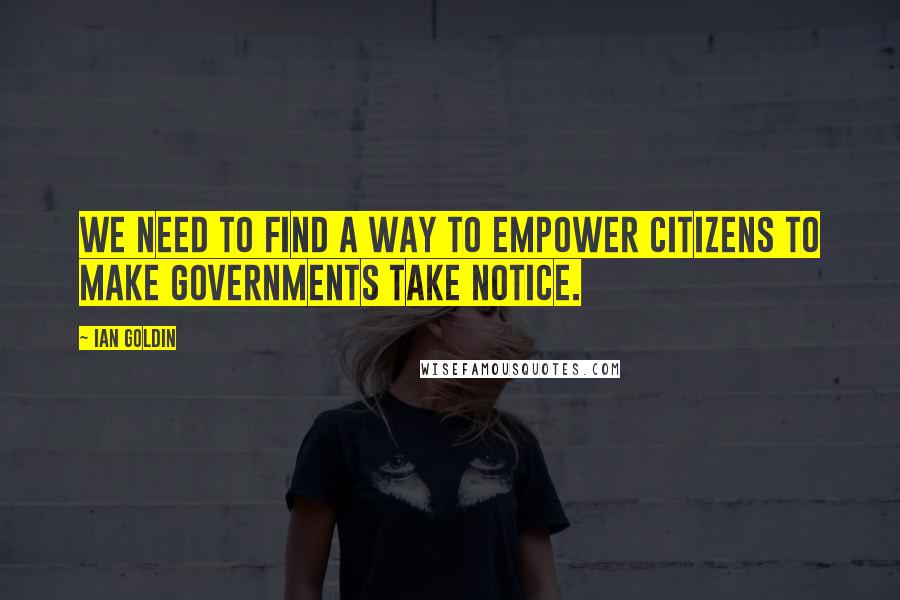 Ian Goldin Quotes: We need to find a way to empower citizens to make governments take notice.