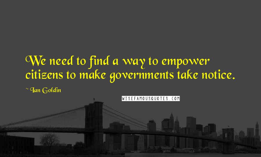 Ian Goldin Quotes: We need to find a way to empower citizens to make governments take notice.