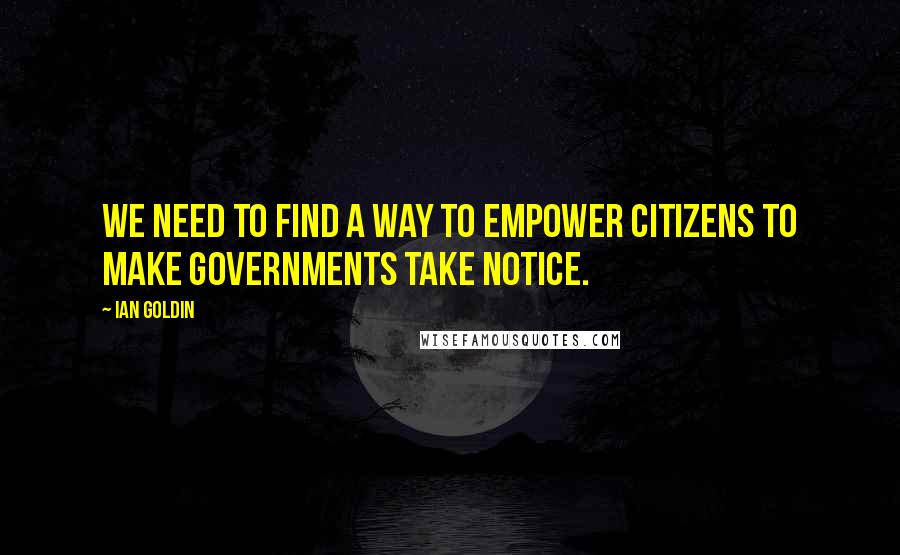Ian Goldin Quotes: We need to find a way to empower citizens to make governments take notice.