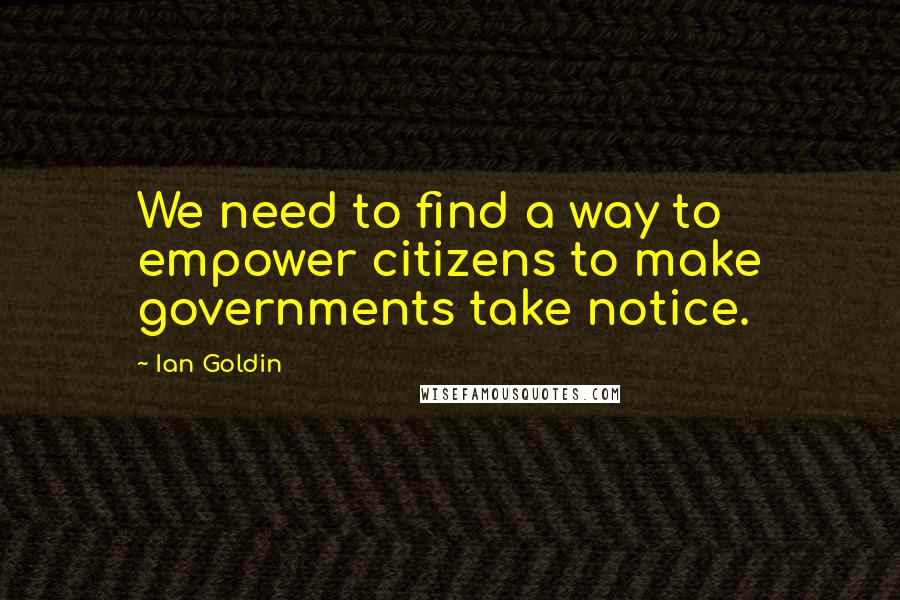 Ian Goldin Quotes: We need to find a way to empower citizens to make governments take notice.