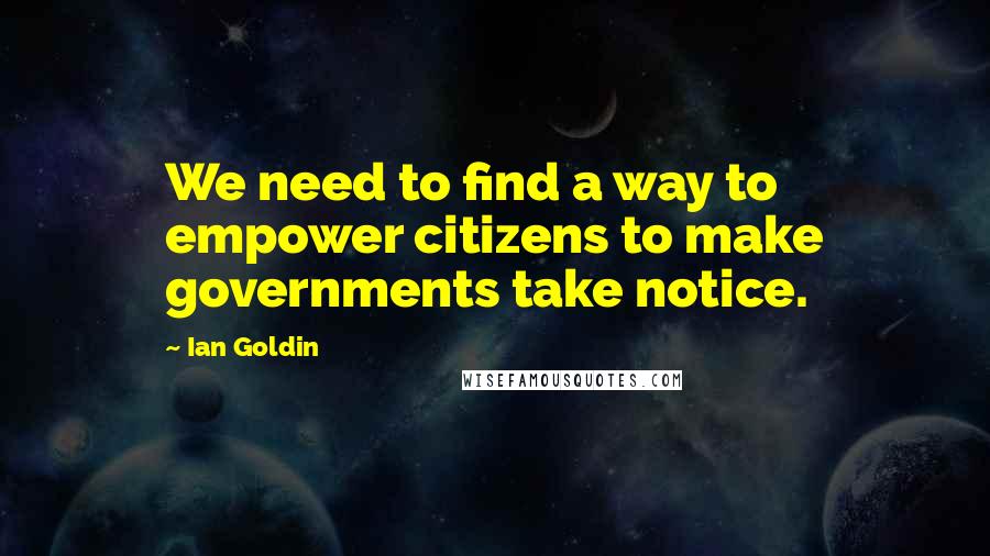 Ian Goldin Quotes: We need to find a way to empower citizens to make governments take notice.