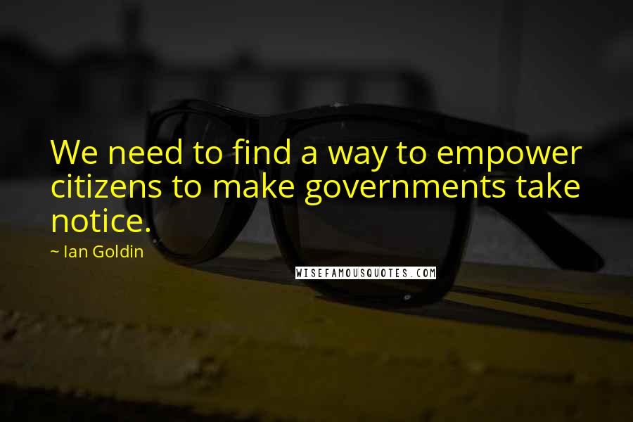 Ian Goldin Quotes: We need to find a way to empower citizens to make governments take notice.