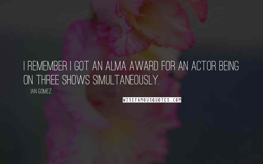 Ian Gomez Quotes: I remember I got an ALMA award for an actor being on three shows simultaneously.