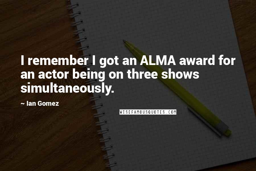 Ian Gomez Quotes: I remember I got an ALMA award for an actor being on three shows simultaneously.