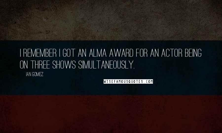 Ian Gomez Quotes: I remember I got an ALMA award for an actor being on three shows simultaneously.