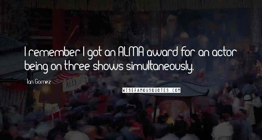 Ian Gomez Quotes: I remember I got an ALMA award for an actor being on three shows simultaneously.