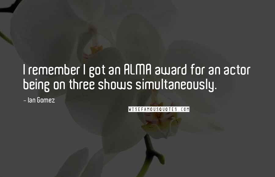 Ian Gomez Quotes: I remember I got an ALMA award for an actor being on three shows simultaneously.