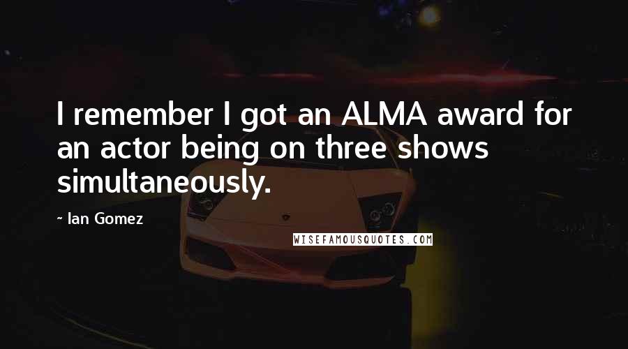 Ian Gomez Quotes: I remember I got an ALMA award for an actor being on three shows simultaneously.