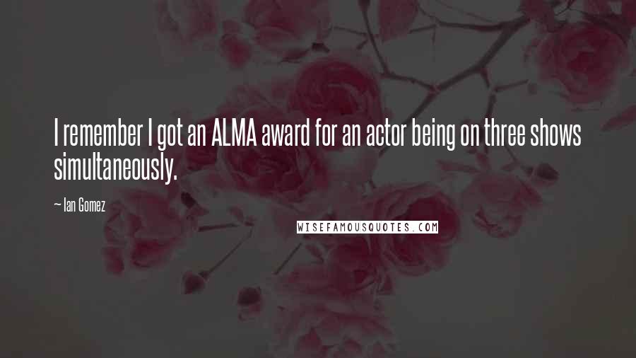 Ian Gomez Quotes: I remember I got an ALMA award for an actor being on three shows simultaneously.