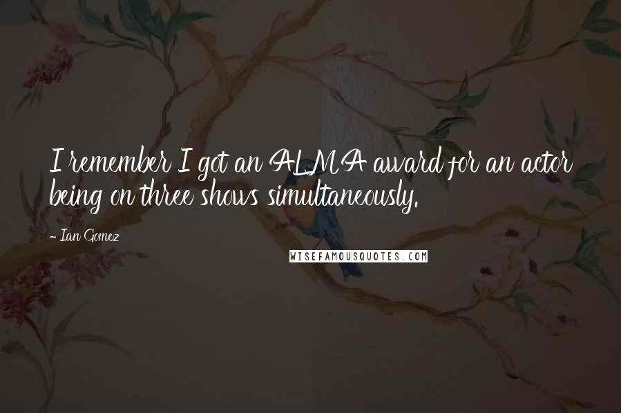Ian Gomez Quotes: I remember I got an ALMA award for an actor being on three shows simultaneously.