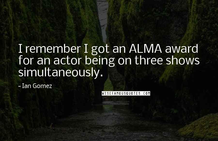 Ian Gomez Quotes: I remember I got an ALMA award for an actor being on three shows simultaneously.