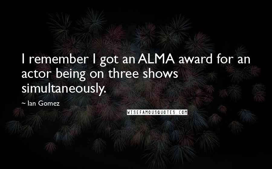 Ian Gomez Quotes: I remember I got an ALMA award for an actor being on three shows simultaneously.