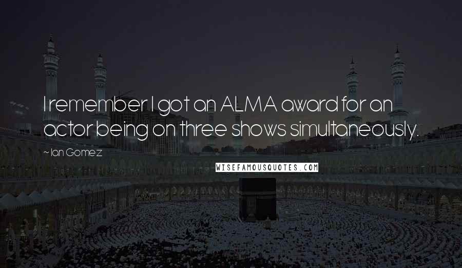 Ian Gomez Quotes: I remember I got an ALMA award for an actor being on three shows simultaneously.