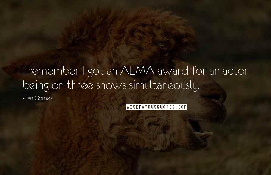 Ian Gomez Quotes: I remember I got an ALMA award for an actor being on three shows simultaneously.