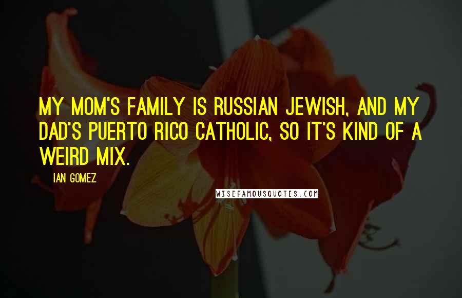 Ian Gomez Quotes: My mom's family is Russian Jewish, and my dad's Puerto Rico Catholic, so it's kind of a weird mix.