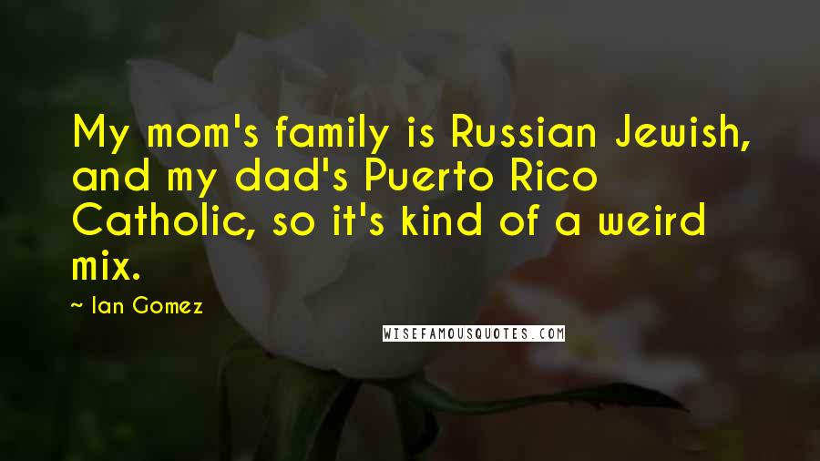 Ian Gomez Quotes: My mom's family is Russian Jewish, and my dad's Puerto Rico Catholic, so it's kind of a weird mix.