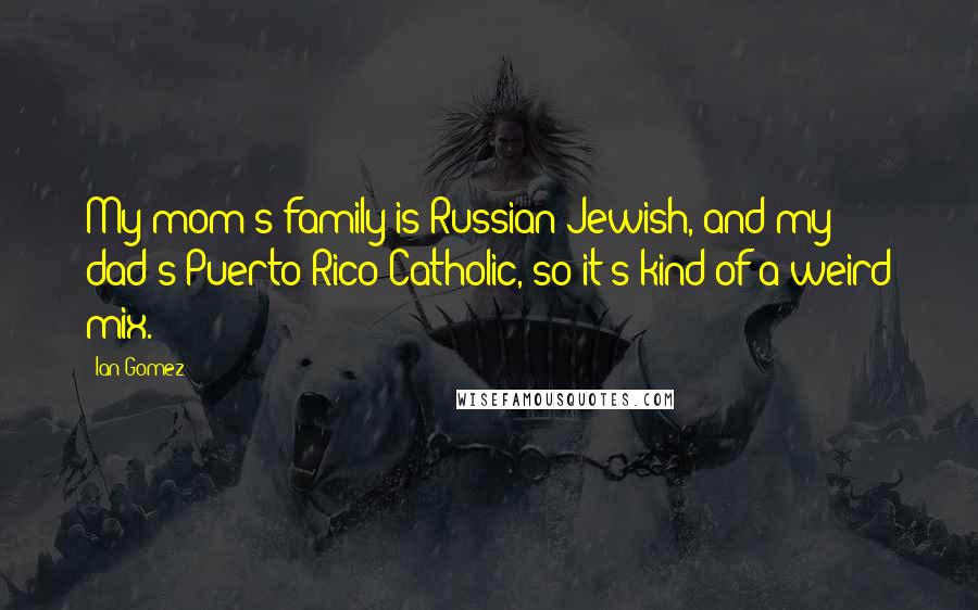 Ian Gomez Quotes: My mom's family is Russian Jewish, and my dad's Puerto Rico Catholic, so it's kind of a weird mix.