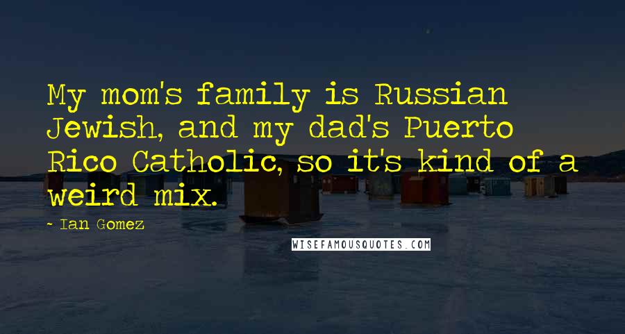 Ian Gomez Quotes: My mom's family is Russian Jewish, and my dad's Puerto Rico Catholic, so it's kind of a weird mix.