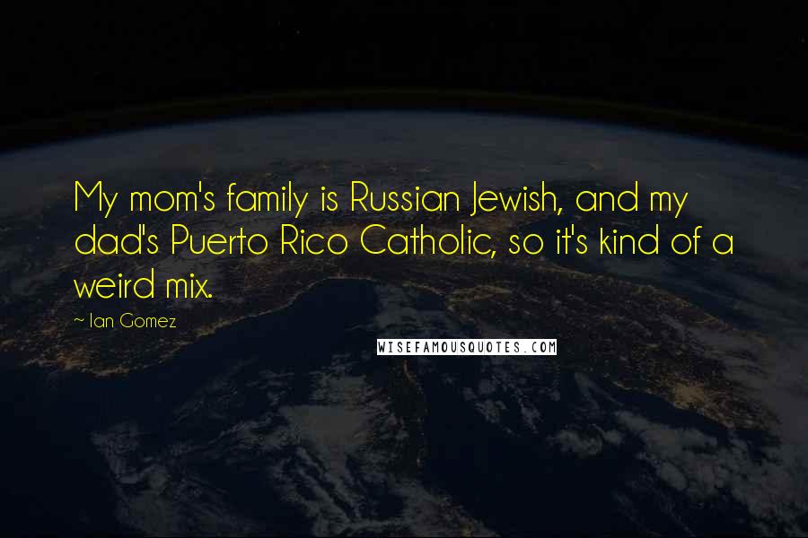 Ian Gomez Quotes: My mom's family is Russian Jewish, and my dad's Puerto Rico Catholic, so it's kind of a weird mix.