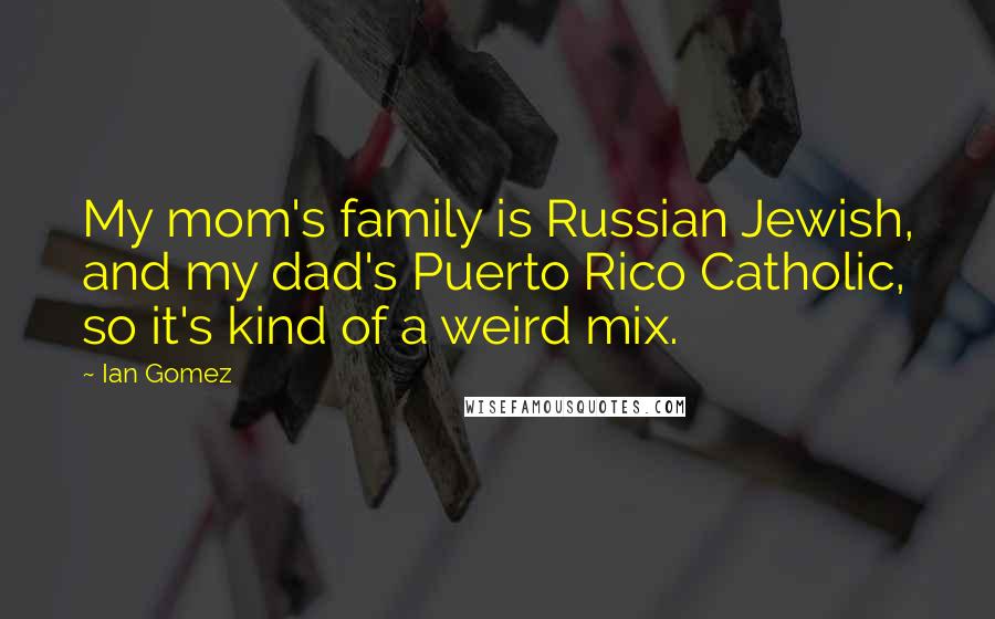 Ian Gomez Quotes: My mom's family is Russian Jewish, and my dad's Puerto Rico Catholic, so it's kind of a weird mix.