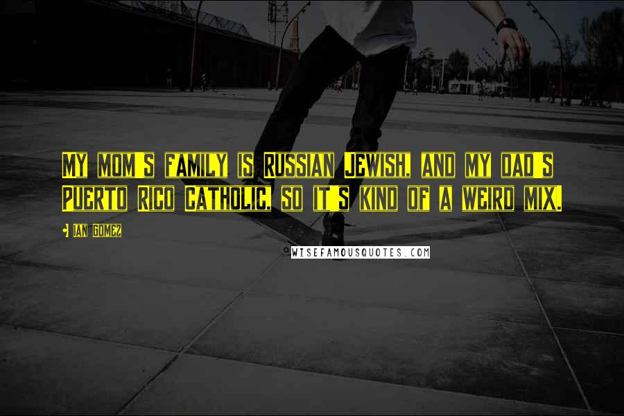 Ian Gomez Quotes: My mom's family is Russian Jewish, and my dad's Puerto Rico Catholic, so it's kind of a weird mix.