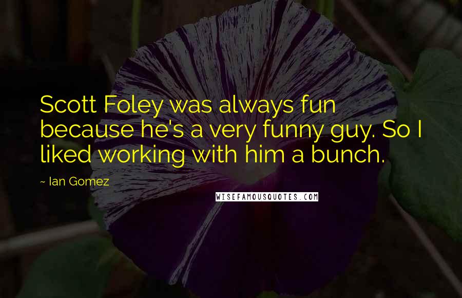 Ian Gomez Quotes: Scott Foley was always fun because he's a very funny guy. So I liked working with him a bunch.