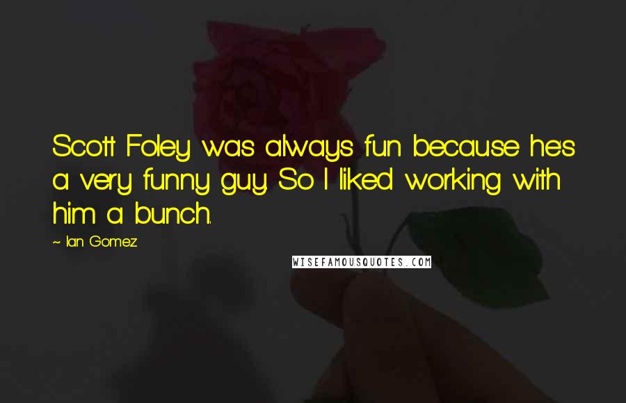 Ian Gomez Quotes: Scott Foley was always fun because he's a very funny guy. So I liked working with him a bunch.