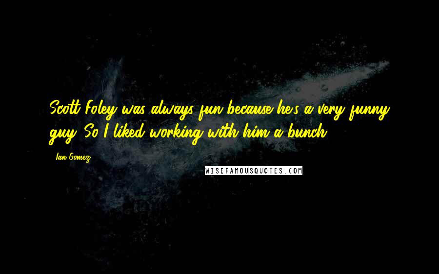 Ian Gomez Quotes: Scott Foley was always fun because he's a very funny guy. So I liked working with him a bunch.