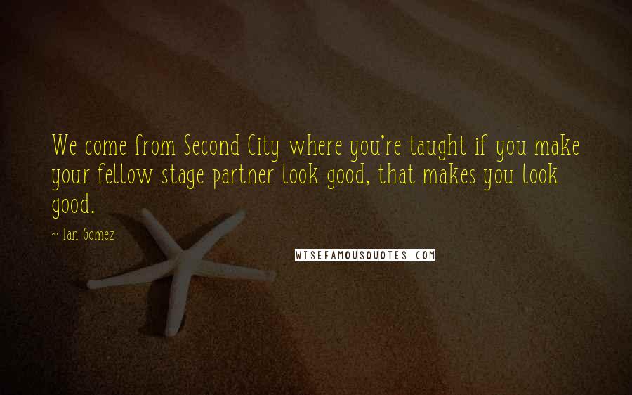 Ian Gomez Quotes: We come from Second City where you're taught if you make your fellow stage partner look good, that makes you look good.