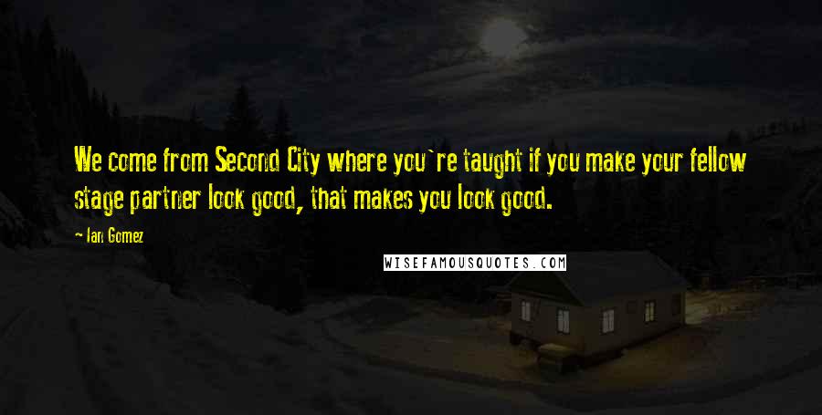 Ian Gomez Quotes: We come from Second City where you're taught if you make your fellow stage partner look good, that makes you look good.