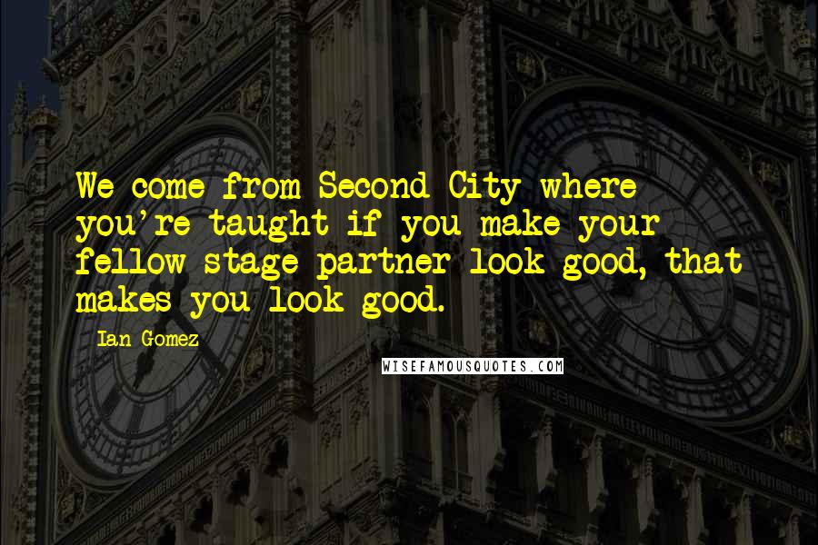 Ian Gomez Quotes: We come from Second City where you're taught if you make your fellow stage partner look good, that makes you look good.