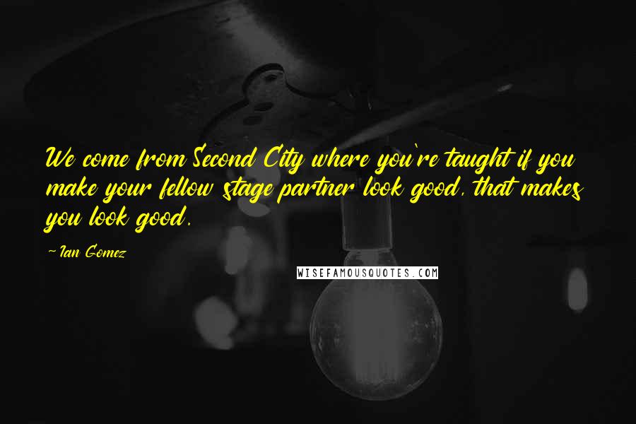 Ian Gomez Quotes: We come from Second City where you're taught if you make your fellow stage partner look good, that makes you look good.