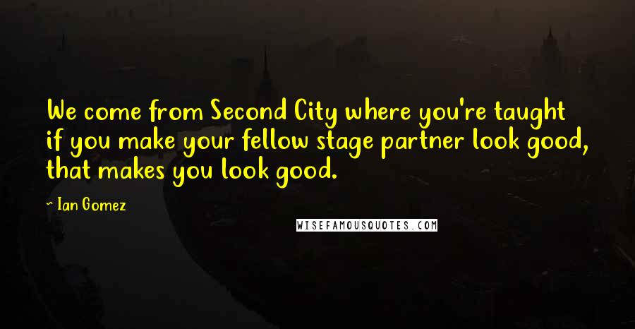 Ian Gomez Quotes: We come from Second City where you're taught if you make your fellow stage partner look good, that makes you look good.