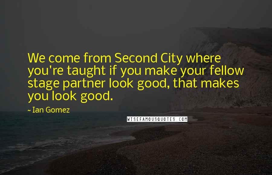Ian Gomez Quotes: We come from Second City where you're taught if you make your fellow stage partner look good, that makes you look good.