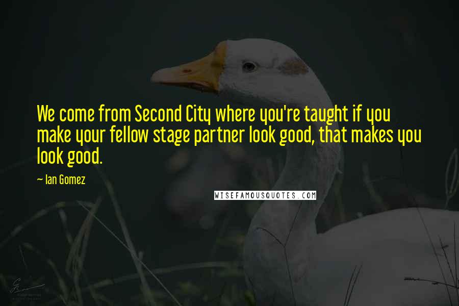 Ian Gomez Quotes: We come from Second City where you're taught if you make your fellow stage partner look good, that makes you look good.