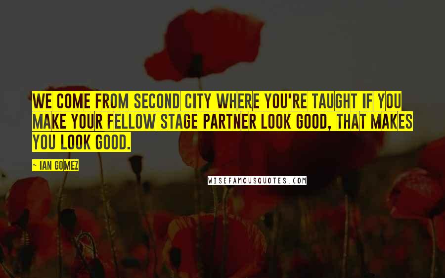 Ian Gomez Quotes: We come from Second City where you're taught if you make your fellow stage partner look good, that makes you look good.