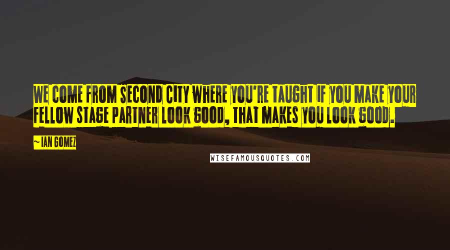 Ian Gomez Quotes: We come from Second City where you're taught if you make your fellow stage partner look good, that makes you look good.