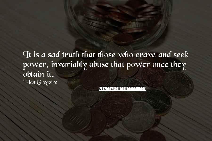 Ian Gregoire Quotes: It is a sad truth that those who crave and seek power, invariably abuse that power once they obtain it.