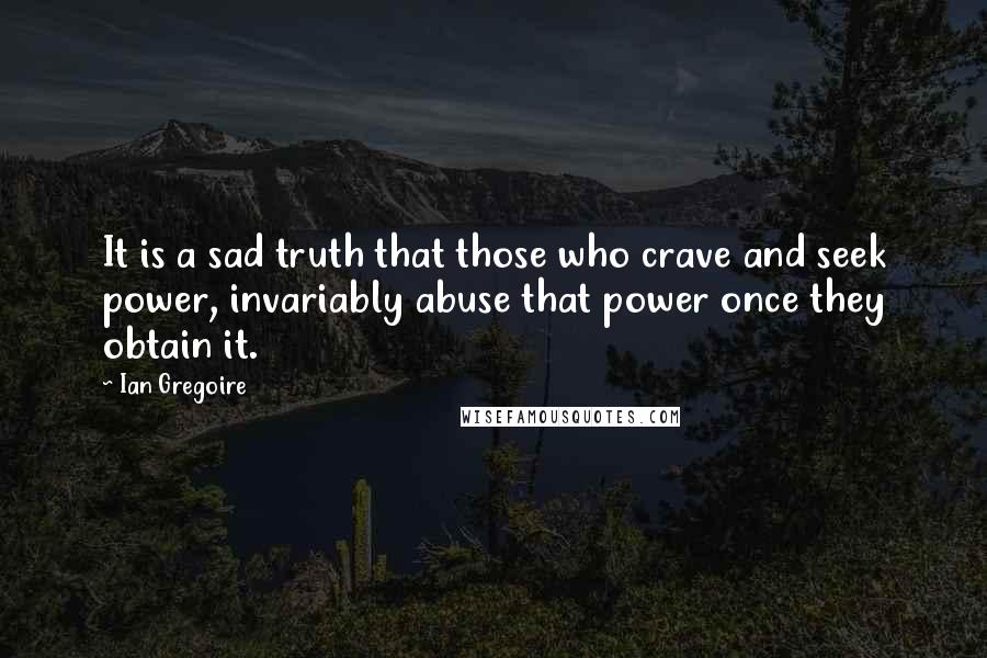 Ian Gregoire Quotes: It is a sad truth that those who crave and seek power, invariably abuse that power once they obtain it.