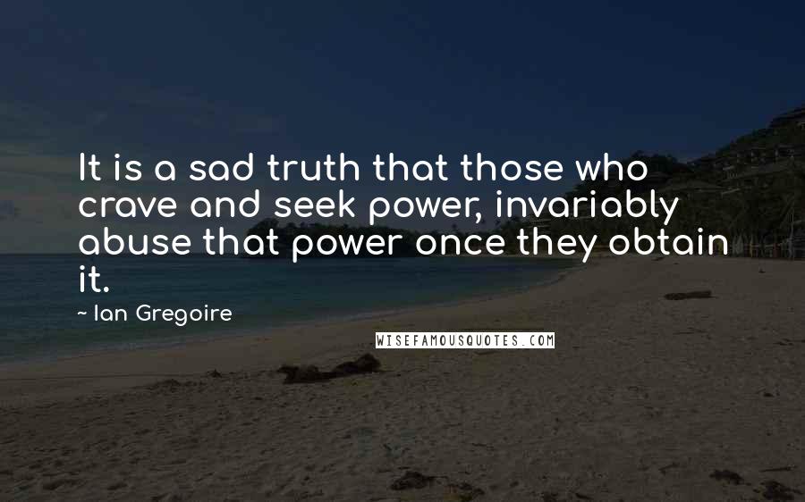 Ian Gregoire Quotes: It is a sad truth that those who crave and seek power, invariably abuse that power once they obtain it.