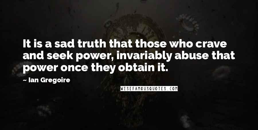 Ian Gregoire Quotes: It is a sad truth that those who crave and seek power, invariably abuse that power once they obtain it.