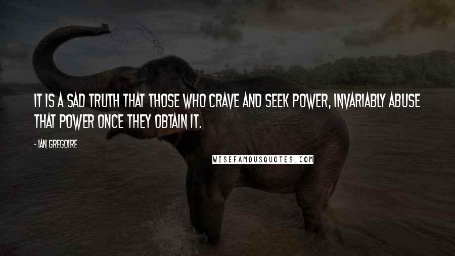 Ian Gregoire Quotes: It is a sad truth that those who crave and seek power, invariably abuse that power once they obtain it.